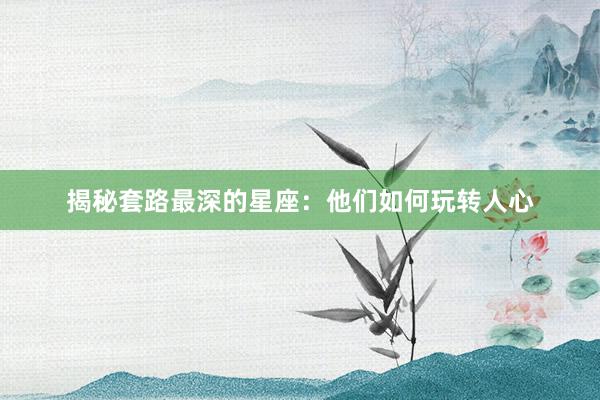 揭秘套路最深的星座：他们如何玩转人心